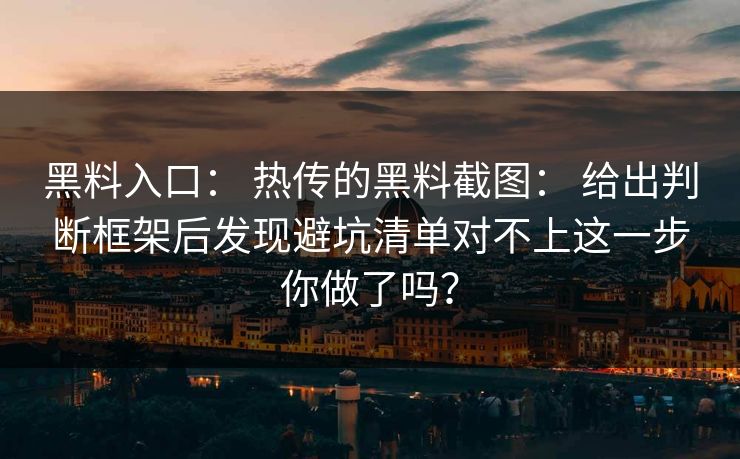 黑料入口： 热传的黑料截图： 给出判断框架后发现避坑清单对不上这一步你做了吗？