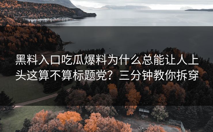 黑料入口吃瓜爆料为什么总能让人上头这算不算标题党？三分钟教你拆穿