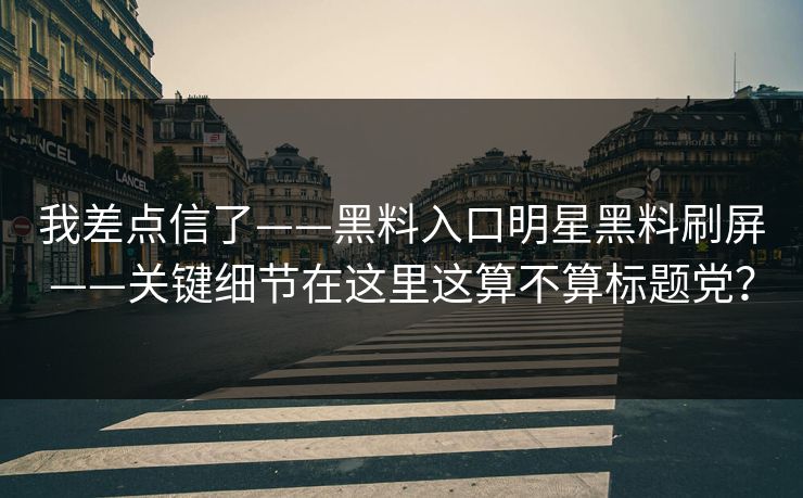 我差点信了——黑料入口明星黑料刷屏——关键细节在这里这算不算标题党？