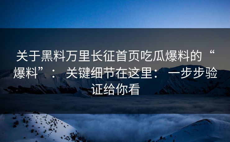 关于黑料万里长征首页吃瓜爆料的“爆料”： 关键细节在这里： 一步步验证给你看