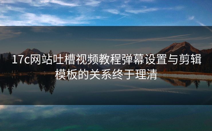 17c网站吐槽视频教程弹幕设置与剪辑模板的关系终于理清