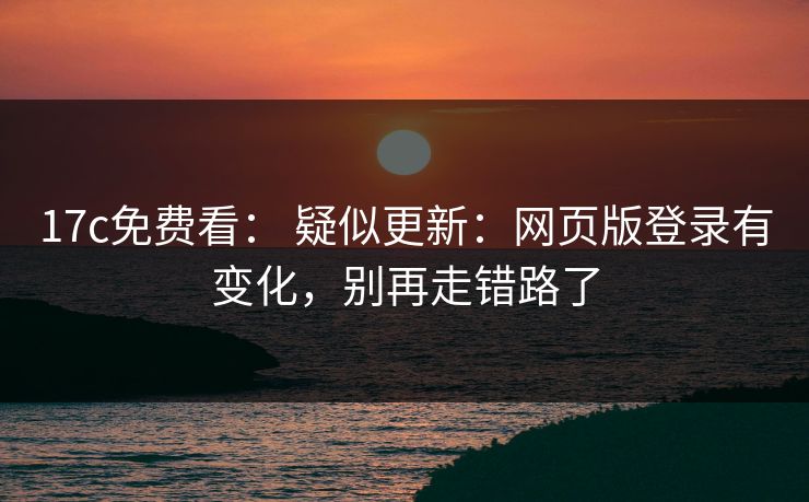 17c免费看： 疑似更新：网页版登录有变化，别再走错路了