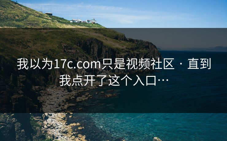 我以为17c.com只是视频社区 · 直到我点开了这个入口…