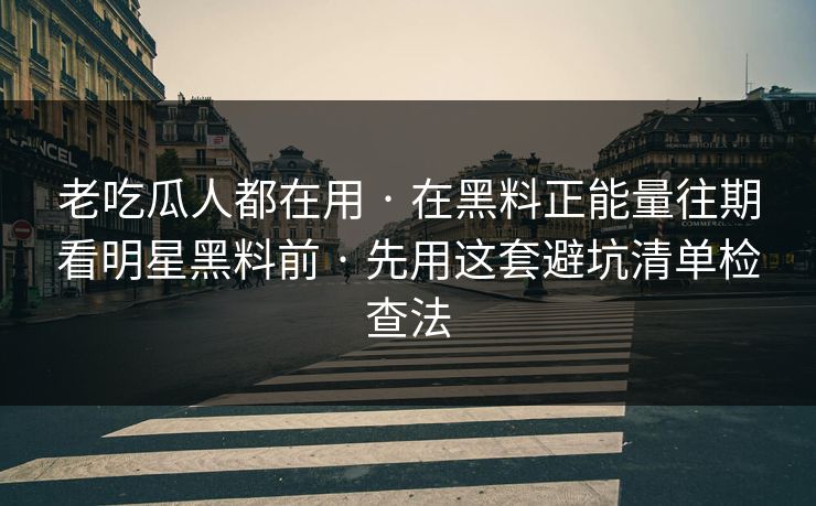 老吃瓜人都在用 · 在黑料正能量往期看明星黑料前 · 先用这套避坑清单检查法