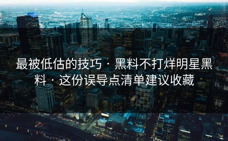 最被低估的技巧 · 黑料不打烊明星黑料 · 这份误导点清单建议收藏