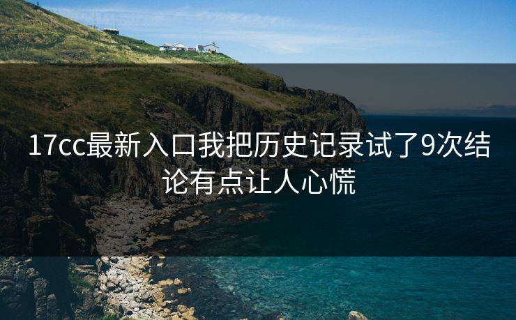 17cc最新入口我把历史记录试了9次结论有点让人心慌