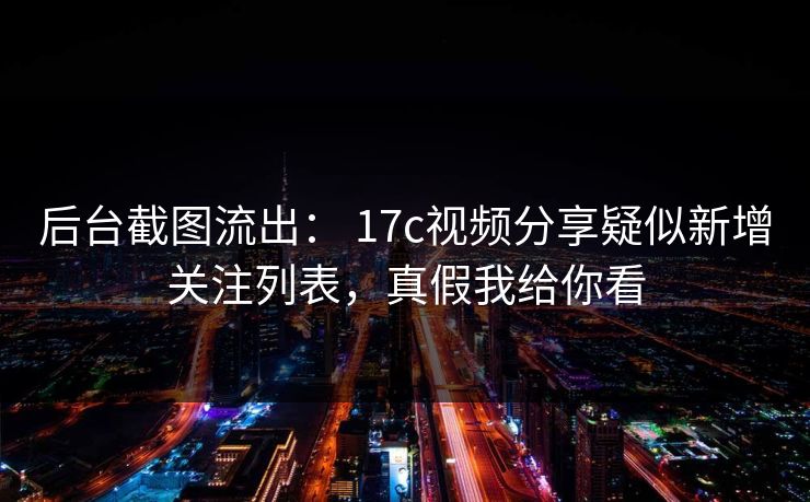 后台截图流出： 17c视频分享疑似新增关注列表，真假我给你看