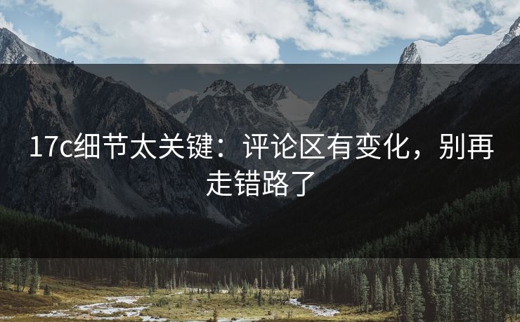 17c细节太关键：评论区有变化，别再走错路了