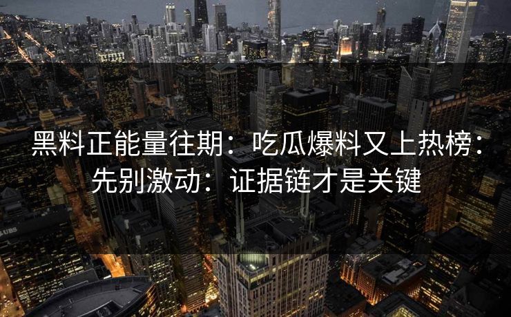 黑料正能量往期：吃瓜爆料又上热榜：先别激动：证据链才是关键