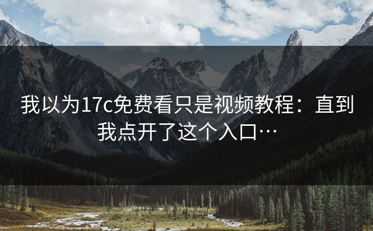 我以为17c免费看只是视频教程：直到我点开了这个入口…