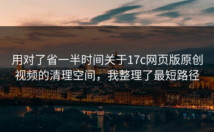 用对了省一半时间关于17c网页版原创视频的清理空间，我整理了最短路径