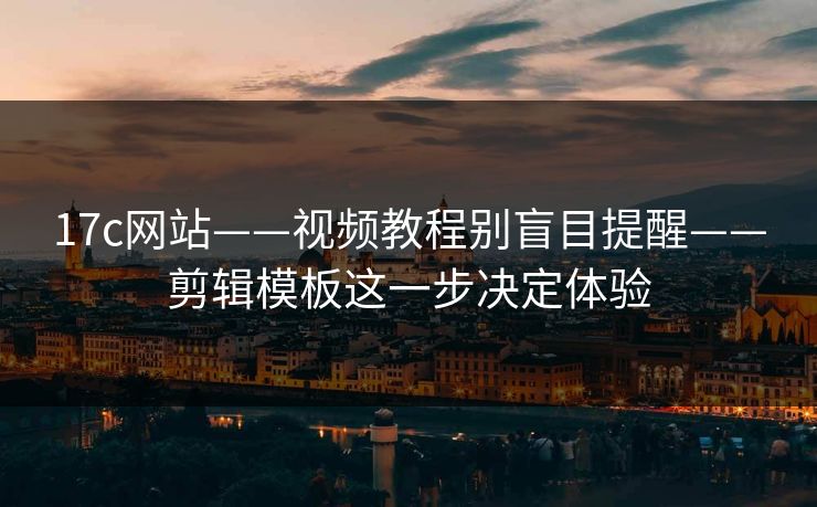 17c网站——视频教程别盲目提醒——剪辑模板这一步决定体验