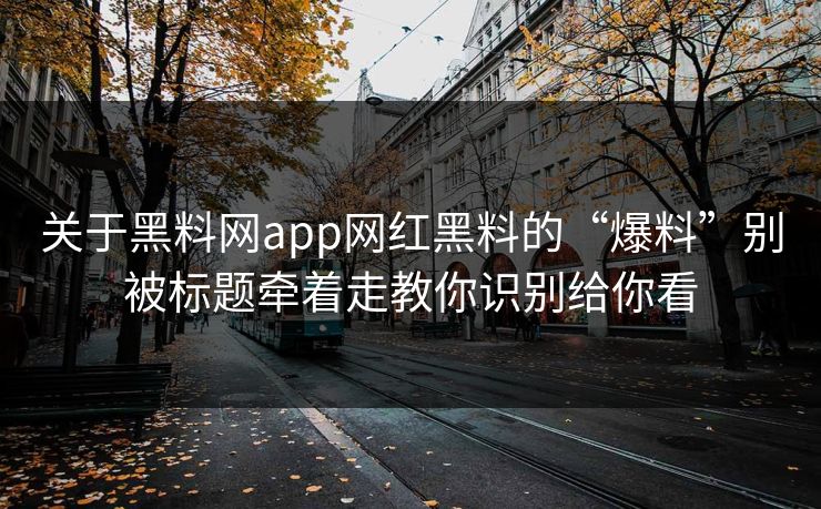 关于黑料网app网红黑料的“爆料”别被标题牵着走教你识别给你看