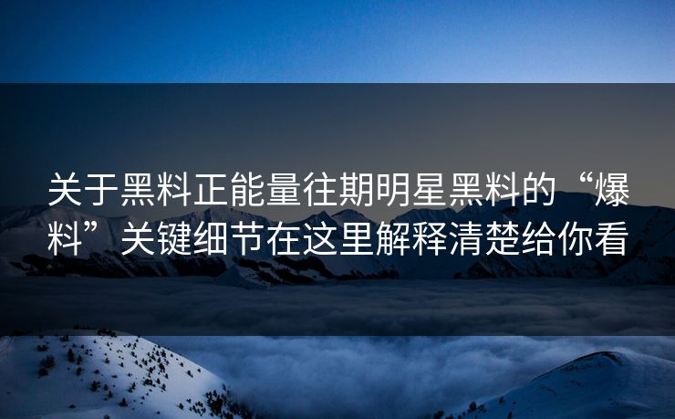 关于黑料正能量往期明星黑料的“爆料”关键细节在这里解释清楚给你看