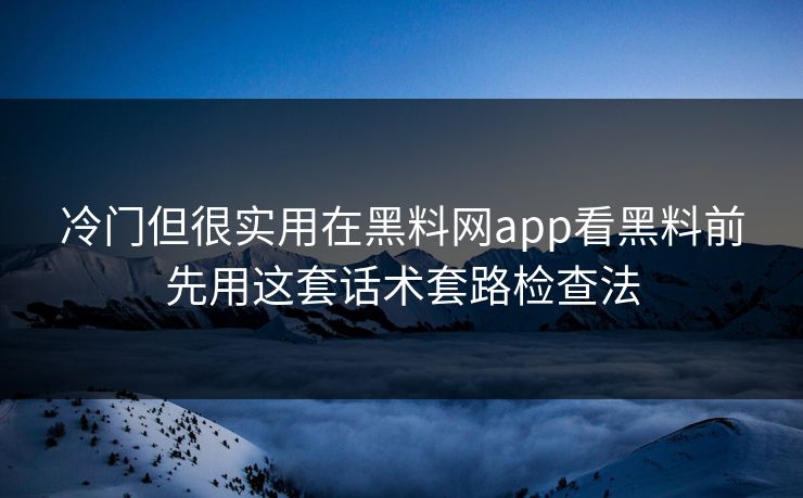 冷门但很实用在黑料网app看黑料前先用这套话术套路检查法