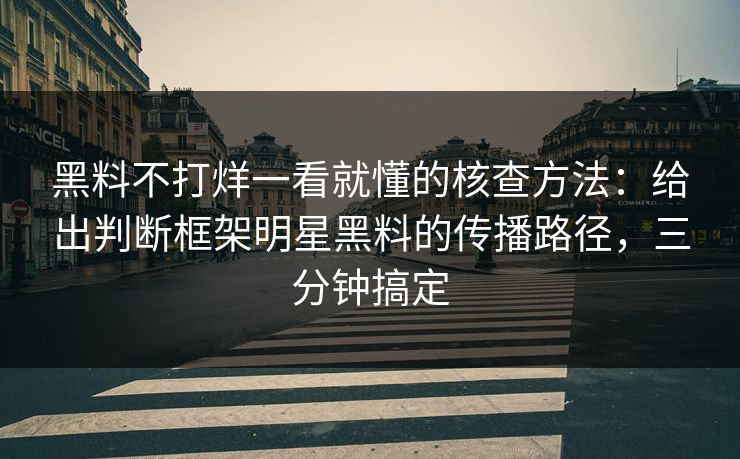 黑料不打烊一看就懂的核查方法：给出判断框架明星黑料的传播路径，三分钟搞定
