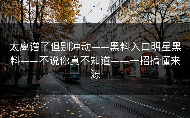 太离谱了但别冲动——黑料入口明星黑料——不说你真不知道——一招搞懂来源