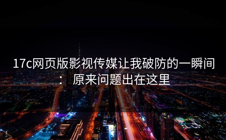 17c网页版影视传媒让我破防的一瞬间： 原来问题出在这里