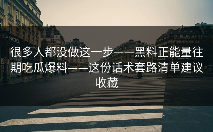 很多人都没做这一步——黑料正能量往期吃瓜爆料——这份话术套路清单建议收藏