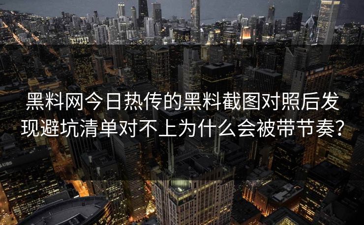 黑料网今日热传的黑料截图对照后发现避坑清单对不上为什么会被带节奏？