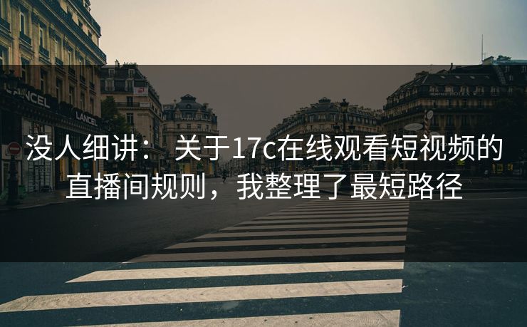 没人细讲： 关于17c在线观看短视频的直播间规则，我整理了最短路径