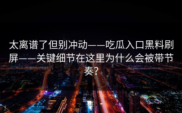 太离谱了但别冲动——吃瓜入口黑料刷屏——关键细节在这里为什么会被带节奏？