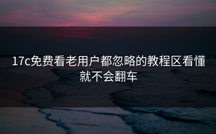 17c免费看老用户都忽略的教程区看懂就不会翻车